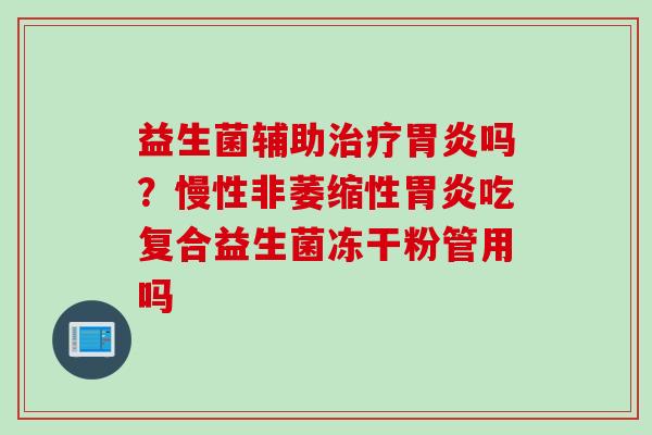 益生菌辅助吗?慢性非萎缩性吃复合益生菌冻干粉管用吗 益生菌辅助吗?慢性非萎缩性吃复合益生菌冻干粉管用吗