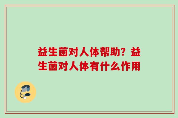 益生菌对人体帮助?益生菌对人体有什么作用 益生菌对人体帮助?益生菌对人体有什么作用