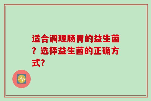 适合调理肠胃的益生菌?选择益生菌的正确方式? 适合调理肠胃的益生菌?选择益生菌的正确方式?