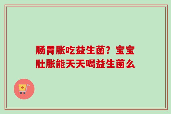 肠胃胀吃益生菌?宝宝肚胀能天天喝益生菌么 肠胃胀吃益生菌?宝宝肚胀能天天喝益生菌么