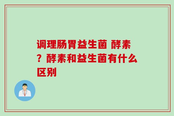 调理肠胃益生菌 酵素?酵素和益生菌有什么区别 调理肠胃益生菌 酵素?酵素和益生菌有什么区别