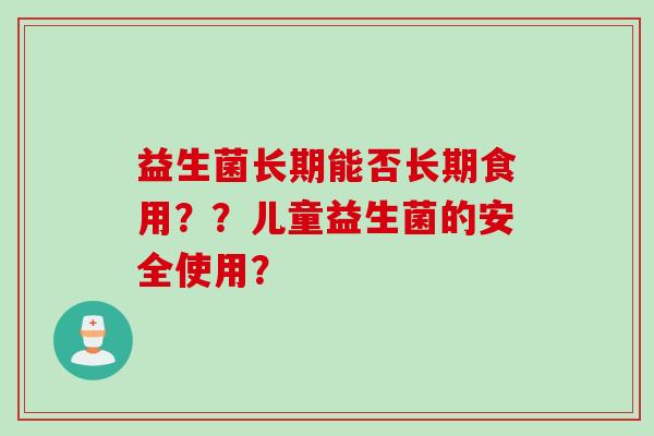益生菌长期能否长期食用??儿童益生菌的安全使用? 益生菌长期能否长期食用??儿童益生菌的安全使用?