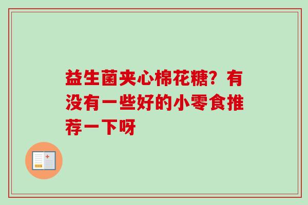 益生菌夹心棉花糖?有没有一些好的小零食推荐一下呀 益生菌夹心棉花糖?有没有一些好的小零食推荐一下呀