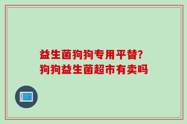 益生菌狗狗专用平替?狗狗益生菌超市有卖吗 益生菌狗狗专用平替?狗狗益生菌超市有卖吗