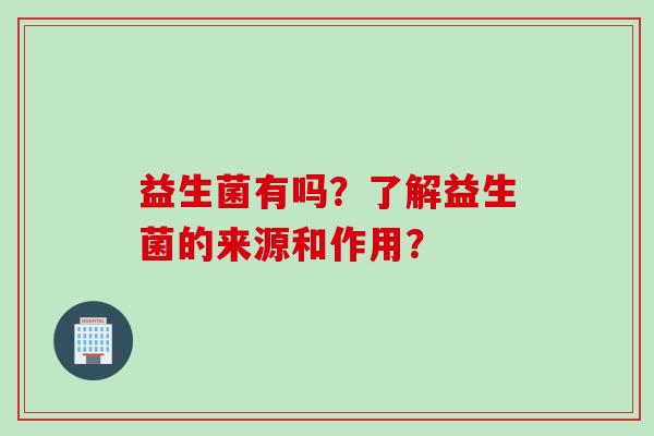 益生菌有吗?了解益生菌的来源和作用? 益生菌有吗?了解益生菌的来源和作用?