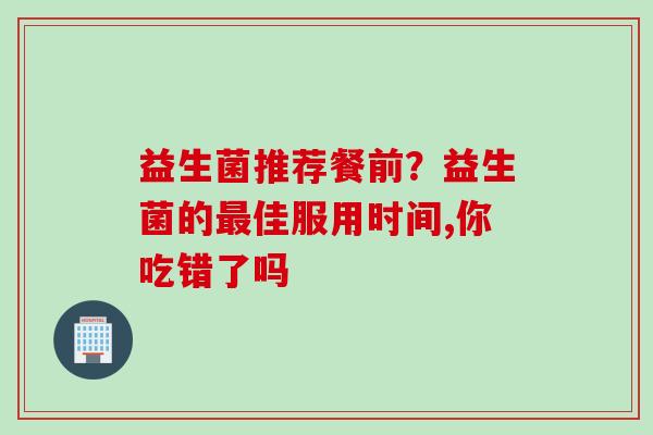 益生菌推荐餐前?益生菌的佳服用时间,你吃错了吗 益生菌推荐餐前?益生菌的佳服用时间,你吃错了吗