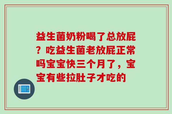 益生菌奶粉喝了总放屁?吃益生菌老放屁正常吗宝宝快三个月了,宝宝有些拉肚子才吃的 益生菌奶粉喝了总放屁?吃益生菌老放屁正常吗宝宝快三个月了,宝宝有些拉肚子才吃的