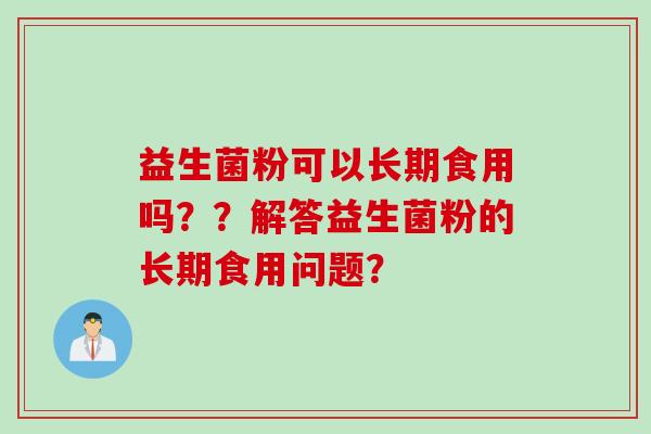 益生菌粉可以长期食用吗？？解答益生菌粉的长期食用问题？