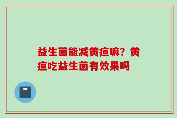 益生菌能减黄疸嘛?黄疸吃益生菌有效果吗 益生菌能减黄疸嘛?黄疸吃益生菌有效果吗