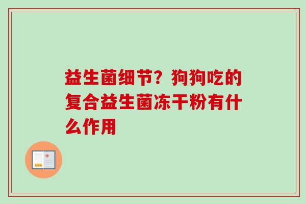 益生菌细节?狗狗吃的复合益生菌冻干粉有什么作用 益生菌细节?狗狗吃的复合益生菌冻干粉有什么作用