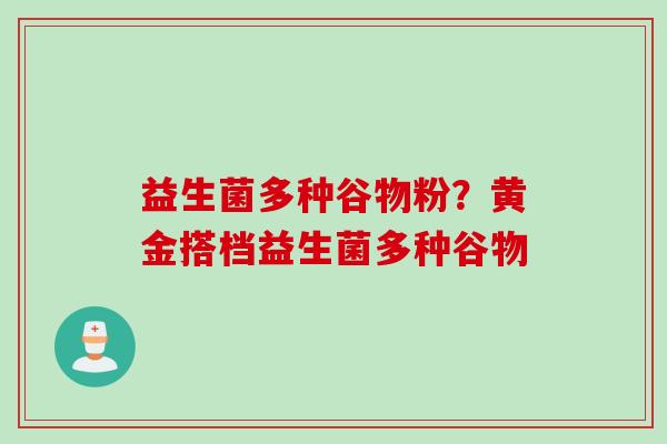 益生菌多种谷物粉?黄金搭档益生菌多种谷物 益生菌多种谷物粉?黄金搭档益生菌多种谷物