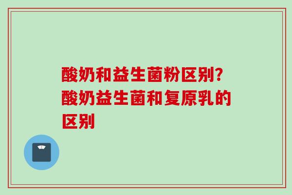 酸奶和益生菌粉区别?酸奶益生菌和复原乳的区别 酸奶和益生菌粉区别?酸奶益生菌和复原乳的区别