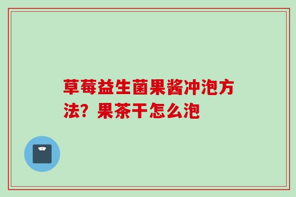 草莓益生菌果酱冲泡方法?果茶干怎么泡 草莓益生菌果酱冲泡方法?果茶干怎么泡