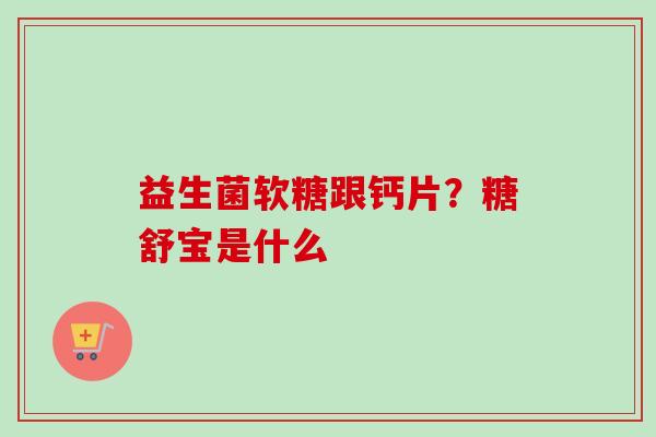 益生菌软糖跟钙片?糖舒宝是什么 益生菌软糖跟钙片?糖舒宝是什么