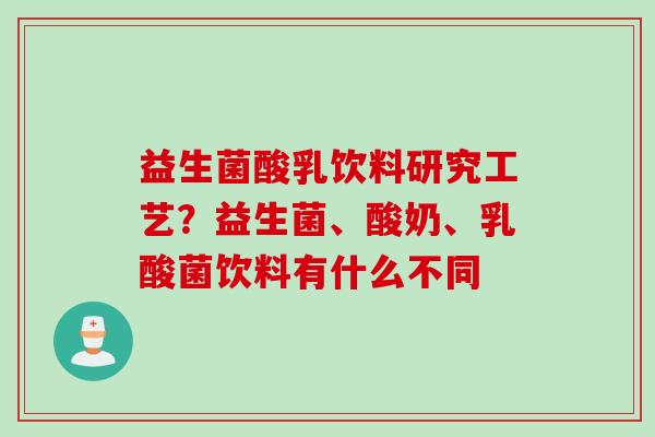 益生菌酸乳饮料研究工艺?益生菌、酸奶、乳酸菌饮料有什么不同 益生菌酸乳饮料研究工艺?益生菌、酸奶、乳酸菌饮料有什么不同
