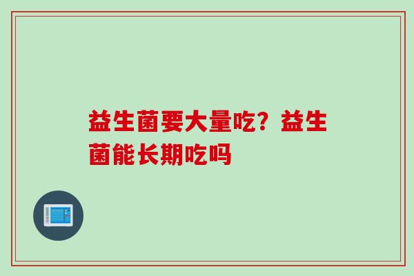 益生菌要大量吃？益生菌能长期吃吗