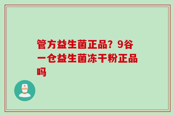 管方益生菌正品?9谷一仓益生菌冻干粉正品吗 管方益生菌正品?9谷一仓益生菌冻干粉正品吗