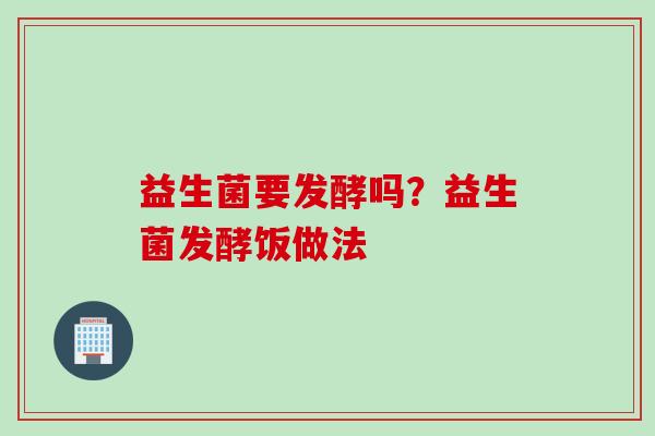 益生菌要发酵吗？益生菌发酵饭做法