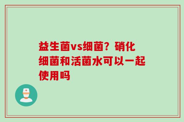 益生菌vs？硝化和活菌水可以一起使用吗