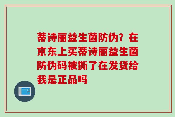 蒂诗丽益生菌防伪?在京东上买蒂诗丽益生菌防伪码被撕了在发货给我是正品吗 蒂诗丽益生菌防伪?在京东上买蒂诗丽益生菌防伪码被撕了在发货给我是正品吗