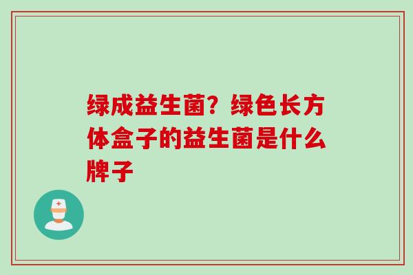 绿成益生菌？绿色长方体盒子的益生菌是什么牌子