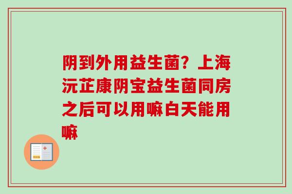 阴到外用益生菌?上海沅芷康阴宝益生菌同房之后可以用嘛白天能用嘛 阴到外用益生菌?上海沅芷康阴宝益生菌同房之后可以用嘛白天能用嘛