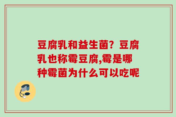 豆腐乳和益生菌?豆腐乳也称霉豆腐,霉是哪种霉菌为什么可以吃呢 豆腐乳和益生菌?豆腐乳也称霉豆腐,霉是哪种霉菌为什么可以吃呢