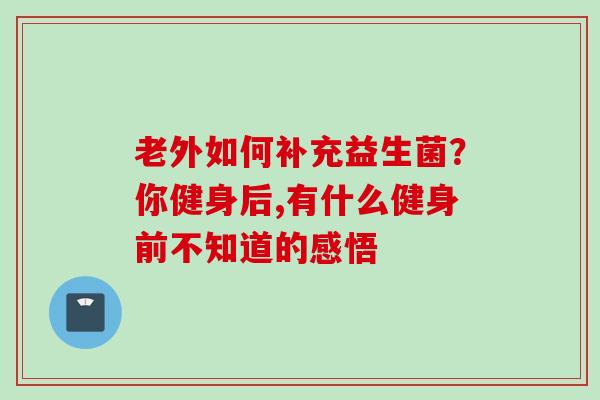 老外如何补充益生菌?你健身后,有什么健身前不知道的感悟 老外如何补充益生菌?你健身后,有什么健身前不知道的感悟