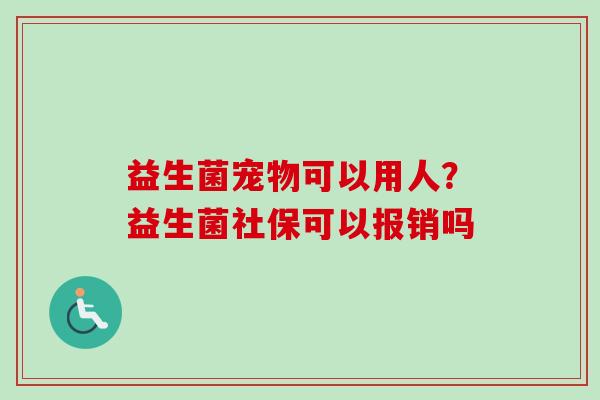 益生菌宠物可以用人?益生菌社保可以报销吗 益生菌宠物可以用人?益生菌社保可以报销吗