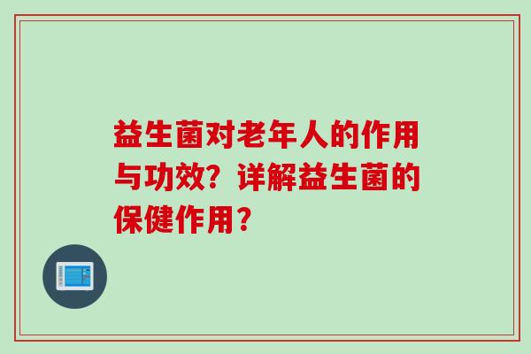 益生菌对老年人的作用与功效?详解益生菌的保健作用? 益生菌对老年人的作用与功效?详解益生菌的保健作用?