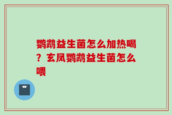 鹦鹉益生菌怎么加热喝？玄凤鹦鹉益生菌怎么喂