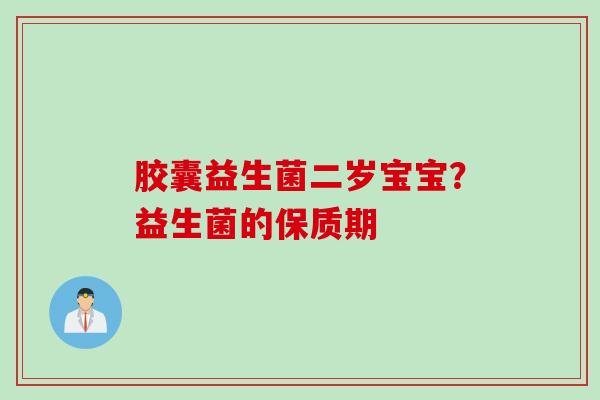胶囊益生菌二岁宝宝?益生菌的保质期 胶囊益生菌二岁宝宝?益生菌的保质期