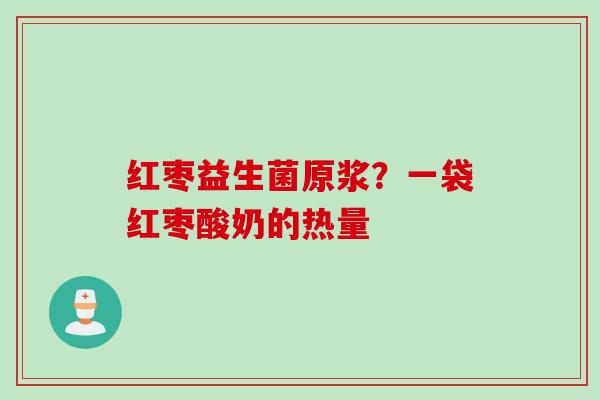 红枣益生菌原浆?一袋红枣酸奶的热量 红枣益生菌原浆?一袋红枣酸奶的热量