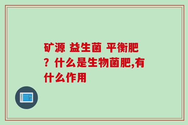 矿源 益生菌 平衡肥?什么是生物菌肥,有什么作用 矿源 益生菌 平衡肥?什么是生物菌肥,有什么作用