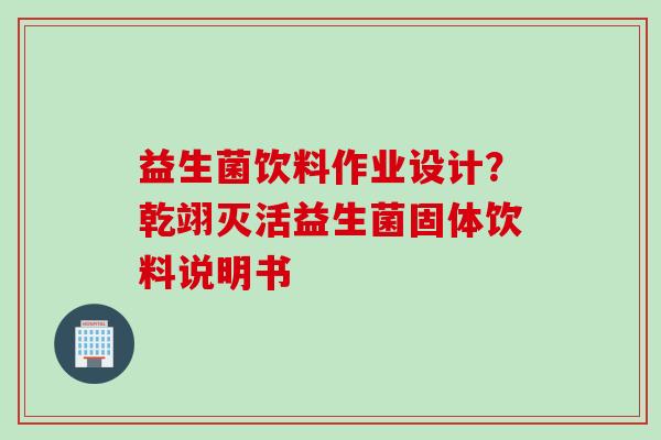 益生菌饮料作业设计?乾翊灭活益生菌固体饮料说明书 益生菌饮料作业设计?乾翊灭活益生菌固体饮料说明书