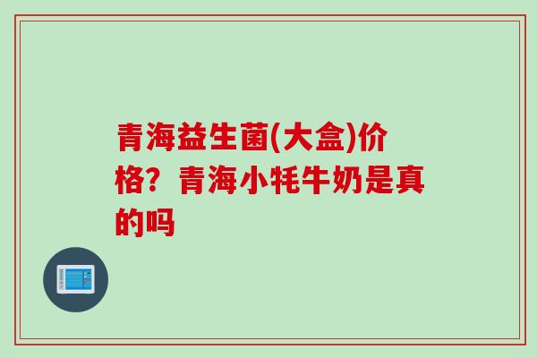 青海益生菌(大盒)价格?青海小牦牛奶是真的吗 青海益生菌(大盒)价格?青海小牦牛奶是真的吗