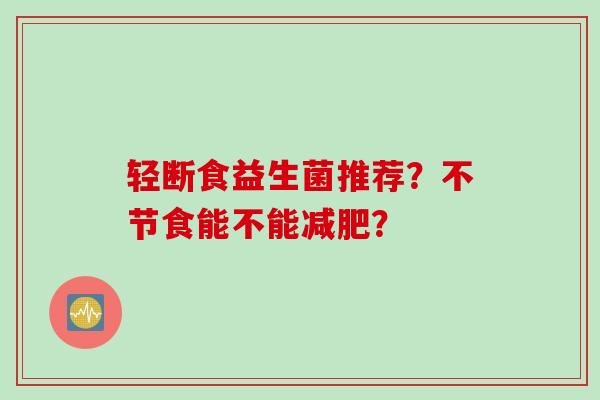 轻断食益生菌推荐？不节食能不能？