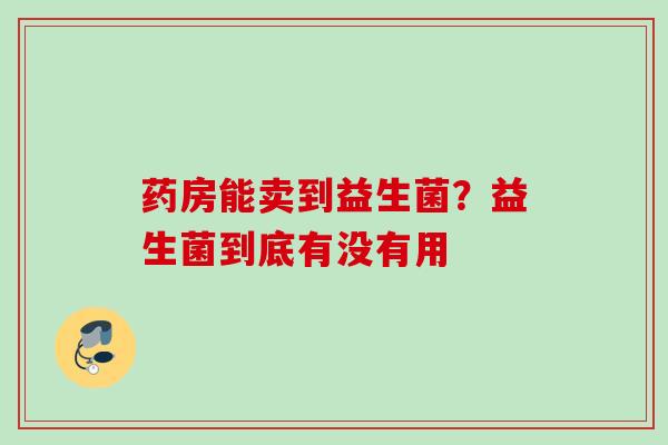 药房能卖到益生菌?益生菌到底有没有用 药房能卖到益生菌?益生菌到底有没有用