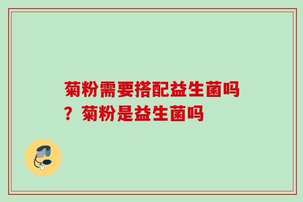 菊粉需要搭配益生菌吗?菊粉是益生菌吗 菊粉需要搭配益生菌吗?菊粉是益生菌吗