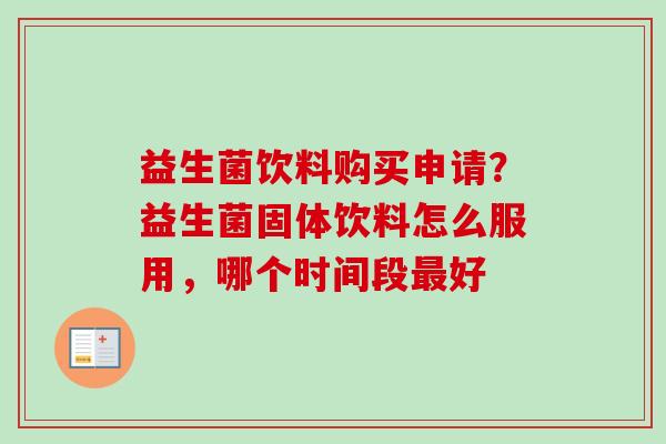 益生菌饮料购买申请?益生菌固体饮料怎么服用,哪个时间段好 益生菌饮料购买申请?益生菌固体饮料怎么服用,哪个时间段好