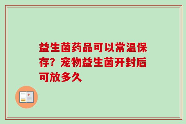 益生菌药品可以常温保存？宠物益生菌开封后可放多久