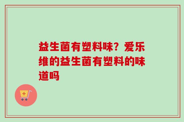 益生菌有塑料味？爱乐维的益生菌有塑料的味道吗