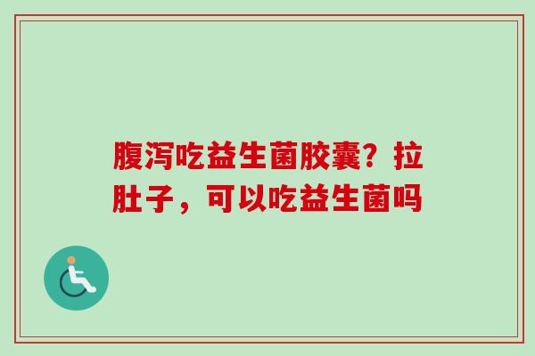 吃益生菌胶囊?拉肚子,可以吃益生菌吗 吃益生菌胶囊?拉肚子,可以吃益生菌吗