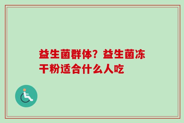 益生菌群体?益生菌冻干粉适合什么人吃 益生菌群体?益生菌冻干粉适合什么人吃