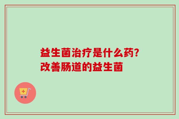 益生菌是什么药?改善肠道的益生菌 益生菌是什么药?改善肠道的益生菌