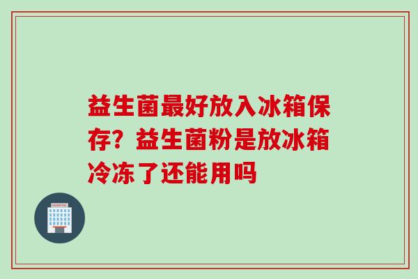 益生菌好放入冰箱保存?益生菌粉是放冰箱冷冻了还能用吗 益生菌好放入冰箱保存?益生菌粉是放冰箱冷冻了还能用吗