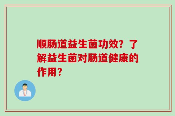 顺肠道益生菌功效？了解益生菌对肠道健康的作用？