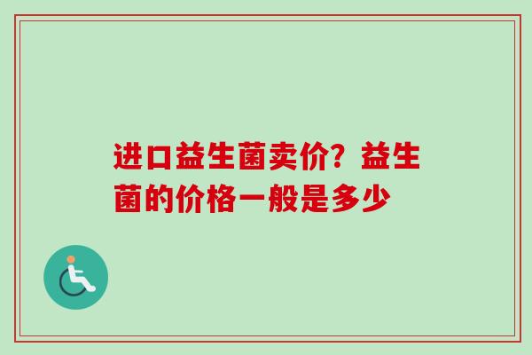 进口益生菌卖价?益生菌的价格一般是多少 进口益生菌卖价?益生菌的价格一般是多少