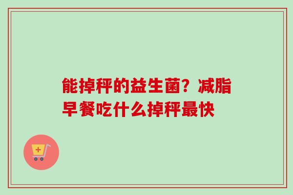 能掉秤的益生菌?减脂早餐吃什么掉秤快 能掉秤的益生菌?减脂早餐吃什么掉秤快
