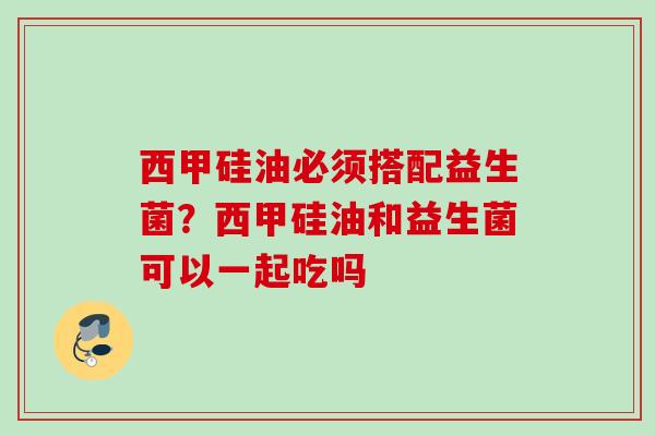 西甲硅油必须搭配益生菌?西甲硅油和益生菌可以一起吃吗 西甲硅油必须搭配益生菌?西甲硅油和益生菌可以一起吃吗